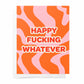 Happy Fucking Whatever - Orange & Pink Life Events and Birthday Greeting Card